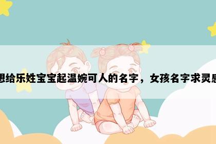 想给乐姓宝宝起温婉可人的名字,女孩名字求灵感