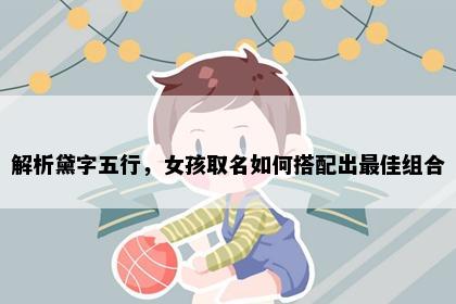 解析黛字五行，女孩取名如何搭配出最佳组合