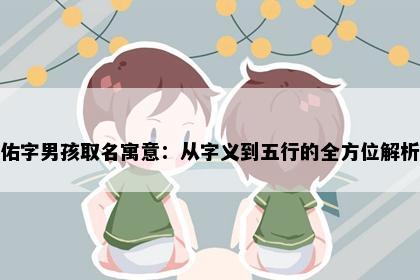 佑字男孩取名寓意：从字义到五行的全方位解析