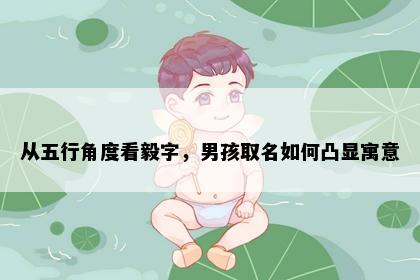 从五行角度看毅字，男孩取名如何凸显寓意