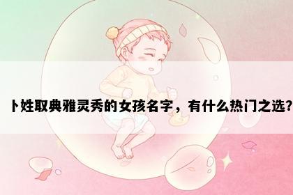 卜姓取典雅灵秀的女孩名字，有什么热门之选？