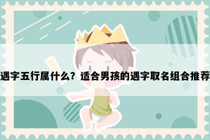 遇字五行属什么？适合男孩的遇字取名组合推荐